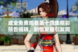 成全免费观看第十四集精彩预告揭晓，剧情发展引发观众期待与讨论