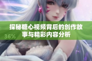 探秘糖心视频背后的创作故事与精彩内容分析