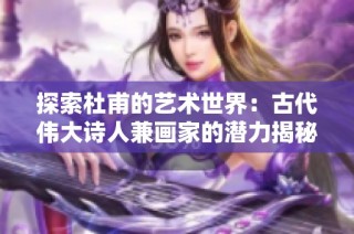 探索杜甫的艺术世界：古代伟大诗人兼画家的潜力揭秘与推广