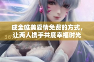 成全唯美爱情免费的方式，让两人携手共度幸福时光