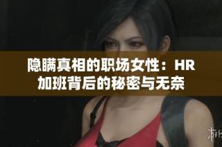 隐瞒真相的职场女性：HR加班背后的秘密与无奈