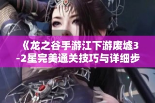《龙之谷手游江下游废墟3-2星完美通关技巧与详细步骤解析》