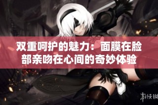 双重呵护的魅力：面膜在脸部亲吻在心间的奇妙体验