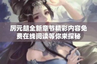 厉元朗全新章节精彩内容免费在线阅读等你来探秘