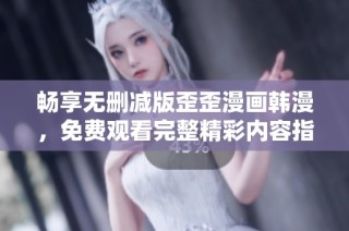 畅享无删减版歪歪漫画韩漫，免费观看完整精彩内容指南