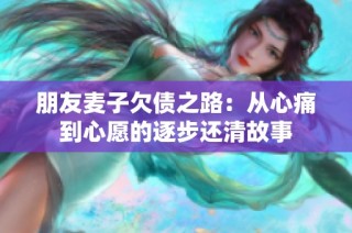 朋友麦子欠债之路：从心痛到心愿的逐步还清故事