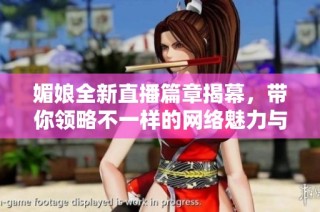 媚娘全新直播篇章揭幕，带你领略不一样的网络魅力与精彩互动