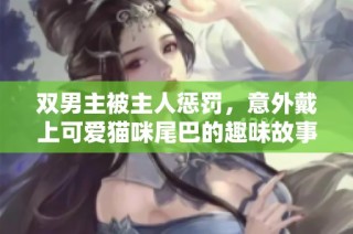 双男主被主人惩罚，意外戴上可爱猫咪尾巴的趣味故事