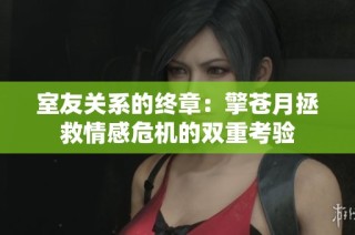 室友关系的终章：擎苍月拯救情感危机的双重考验