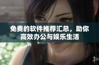 免费的软件推荐汇总，助你高效办公与娱乐生活