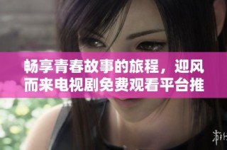 畅享青春故事的旅程，迎风而来电视剧免费观看平台推荐