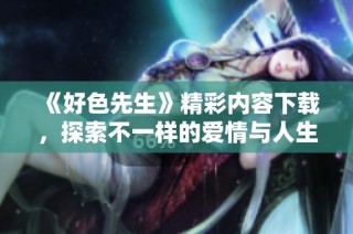 《好色先生》精彩内容下载，探索不一样的爱情与人生故事