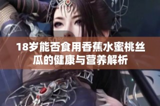 18岁能否食用香蕉水蜜桃丝瓜的健康与营养解析