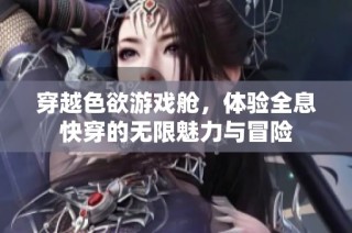 穿越色欲游戏舱，体验全息快穿的无限魅力与冒险