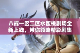 八戒一区二区水蜜桃剧场全新上线，带你领略精彩剧集与独特视听盛宴