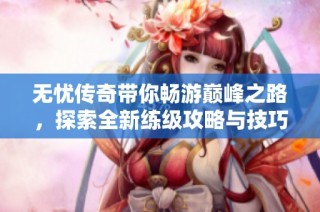 无忧传奇带你畅游巅峰之路，探索全新练级攻略与技巧