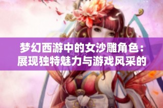 梦幻西游中的女沙雕角色：展现独特魅力与游戏风采的探秘之旅