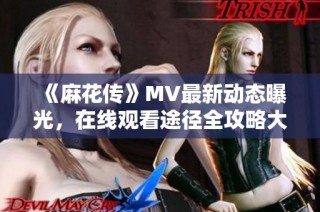 《麻花传》MV最新动态曝光，在线观看途径全攻略大揭秘