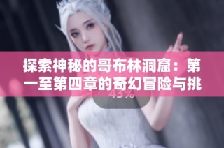 探索神秘的哥布林洞窟：第一至第四章的奇幻冒险与挑战