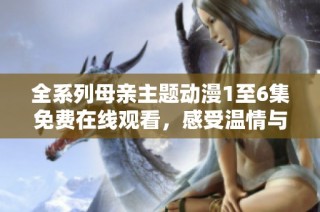 全系列母亲主题动漫1至6集免费在线观看，感受温情与感动