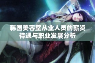 韩国美容室从业人员的薪资待遇与职业发展分析