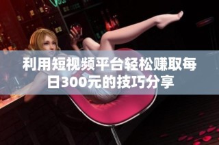 利用短视频平台轻松赚取每日300元的技巧分享