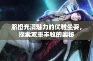 脐橙充满魅力的优雅坐姿，探索双重丰收的奥秘