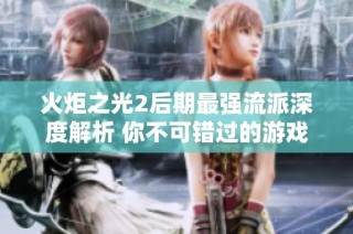 火炬之光2后期最强流派深度解析 你不可错过的游戏策略与技巧