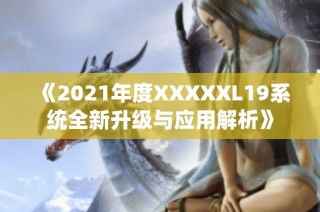 《2021年度XXXXXL19系统全新升级与应用解析》