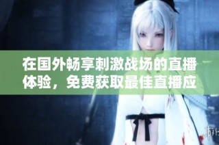 在国外畅享刺激战场的直播体验，免费获取最佳直播应用推荐