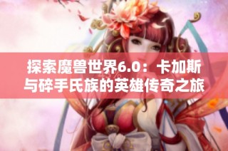 探索魔兽世界6.0：卡加斯与碎手氏族的英雄传奇之旅