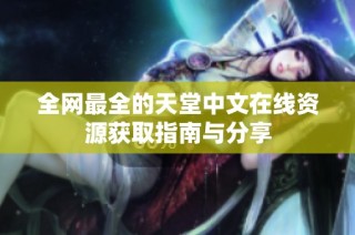 全网最全的天堂中文在线资源获取指南与分享