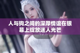 人与狗之间的深厚情谊在银幕上绽放迷人光芒