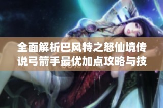 全面解析巴风特之怒仙境传说弓箭手最优加点攻略与技巧