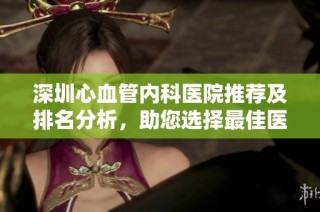 深圳心血管内科医院推荐及排名分析，助您选择最佳医疗机构