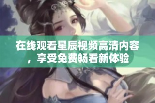 在线观看星辰视频高清内容，享受免费畅看新体验