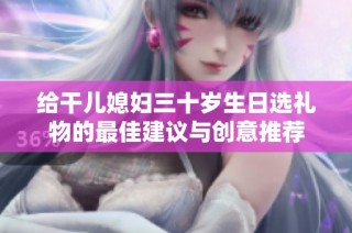 给干儿媳妇三十岁生日选礼物的最佳建议与创意推荐