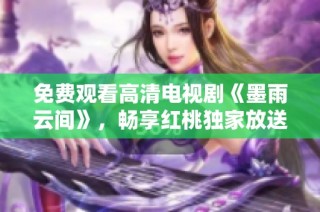 免费观看高清电视剧《墨雨云间》，畅享红桃独家放送体验
