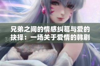 兄弟之间的情感纠葛与爱的抉择：一场关于爱情的韩剧故事