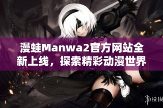 漫蛙Manwa2官方网站全新上线，探索精彩动漫世界新篇章
