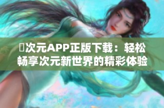 囧次元APP正版下载：轻松畅享次元新世界的精彩体验