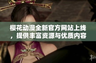 樱花动漫全新官方网站上线，提供丰富资源与优质内容体验