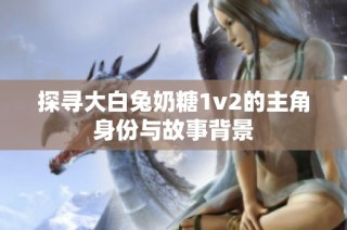 探寻大白兔奶糖1v2的主角身份与故事背景