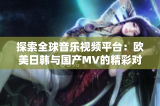 探索全球音乐视频平台：欧美日韩与国产MV的精彩对比与推荐
