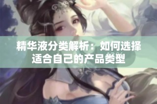 精华液分类解析：如何选择适合自己的产品类型