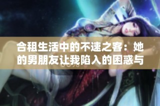 合租生活中的不速之客：她的男朋友让我陷入的困惑与尴尬