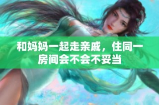和妈妈一起走亲戚，住同一房间会不会不妥当