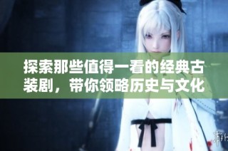 探索那些值得一看的经典古装剧，带你领略历史与文化的魅力