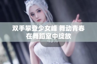 双手攀登少女峰 舞动青春在舞蹈室中绽放