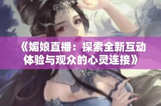 《媚娘直播：探索全新互动体验与观众的心灵连接》